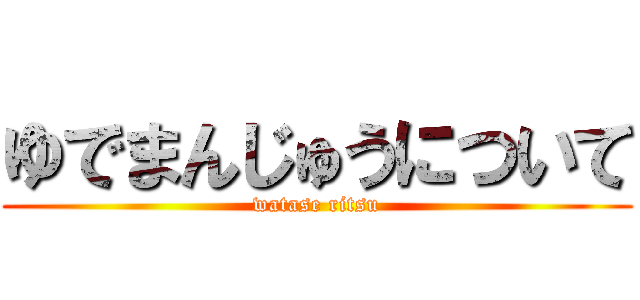 ゆでまんじゅうについて (watase ritsu)