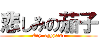 悲しみの茄子 (Cry  eggplant)