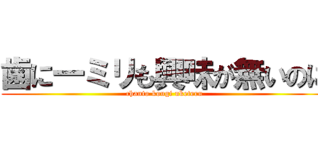 歯に一ミリも興味が無いのに (chanto kougi uketeru)