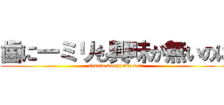 歯に一ミリも興味が無いのに (chanto kougi uketeru)