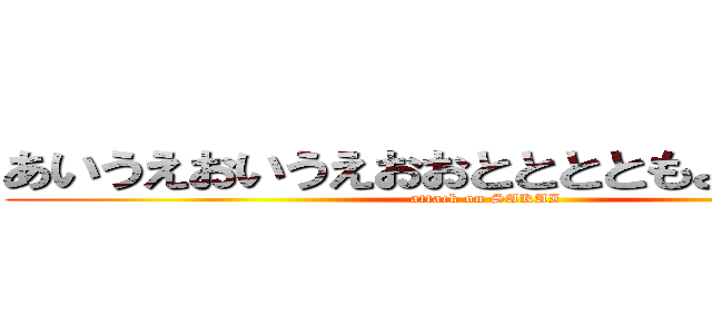 あいうえおいうえおおとととともよののののよ (attack on SAKAI )