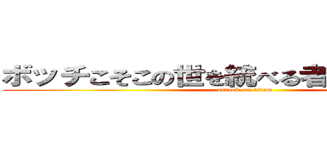 ボッチこそこの世を統べる者にふさわしき者 (attack on titan)