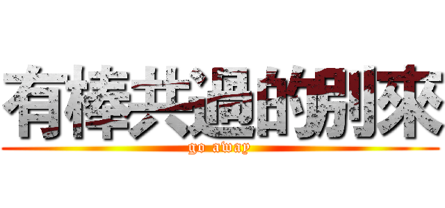有棒共過的別來 (go away)