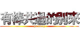 有棒共過的別來 (go away)