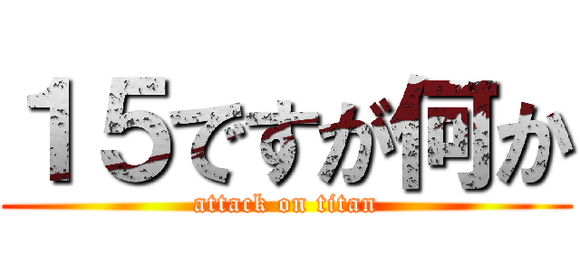 １５ですが何か (attack on titan)