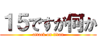 １５ですが何か (attack on titan)