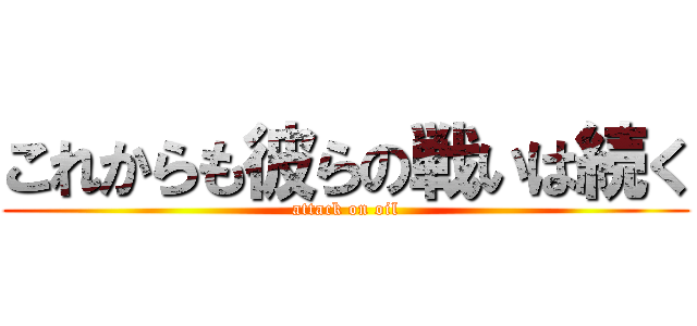 これからも彼らの戦いは続く (attack on oil)