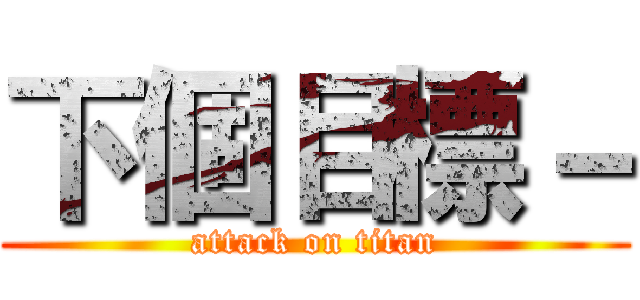 下個目標－ (attack on titan)