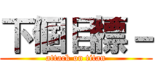 下個目標－ (attack on titan)