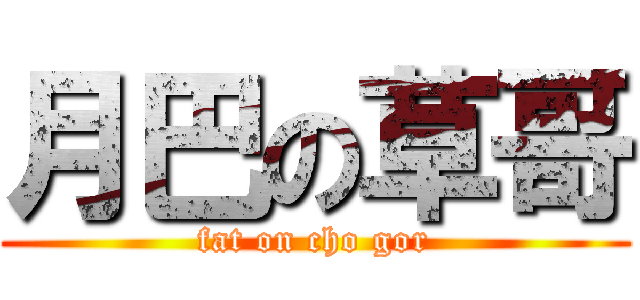 月巴の草哥 (fat on cho gor)