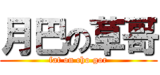月巴の草哥 (fat on cho gor)