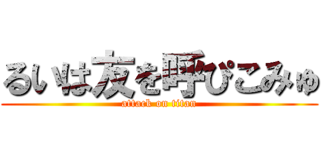 るいは友を呼ぴこみゅ (attack on titan)