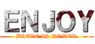 ＥＮＪＯＹ (BRAVE IS POWER)