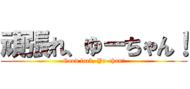 頑張れ、ゆーちゃん！ (Good luck, Yu-chan！)