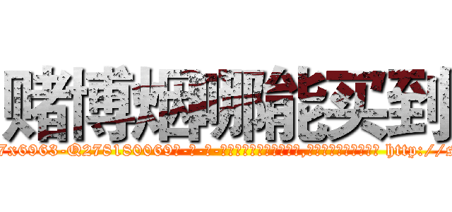 赌博烟哪能买到 (赌博烟哪能买到【电-186x2687x6963-Q278180069元-吉-药-业】我们做的是长期生意,靠的是老客户长期支持 http://sngk.net/nKeXs2
)