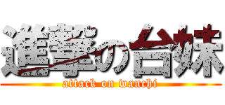 進撃の台妹 (attack on wanchi)