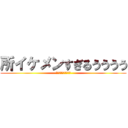 所イケメンすぎるうううう (所　イケメン　すぎる)