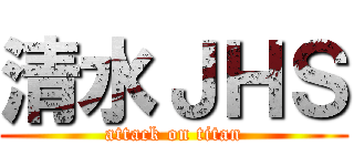 清水ＪＨＳ (attack on titan)