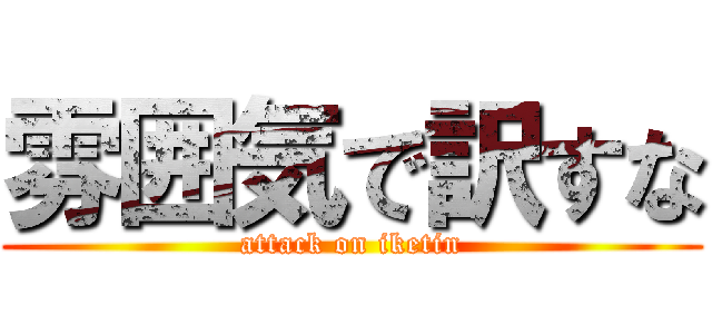 雰囲気で訳すな (attack on iketin)