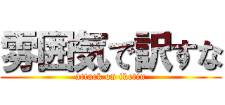 雰囲気で訳すな (attack on iketin)