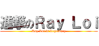 進撃のＲａｙ Ｌｏｉ (Ray Loi is Legendary)