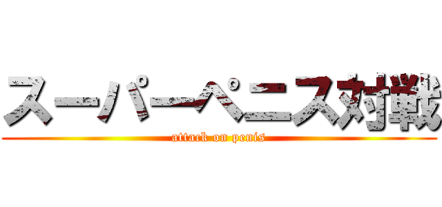 スーパーペニス対戦 (attack on penis)