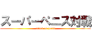 スーパーペニス対戦 (attack on penis)