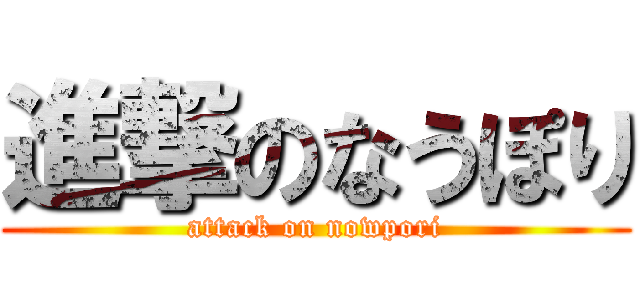進撃のなうぽり (attack on nowpori)