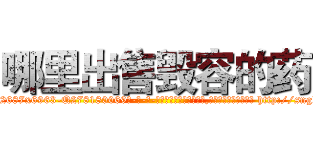 哪里出售毁容的药 (哪里出售毁容的药【电-186x2687x6963-Q278180069元-吉-药-业】我们做的是长期生意,靠的是老客户长期支持 http://sngk.net/lg6SbE
)