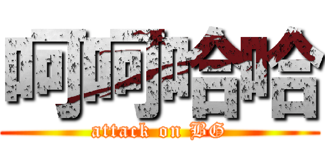 呵呵哈哈 (attack on BG)