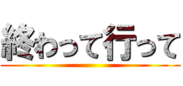 終わって行って ()