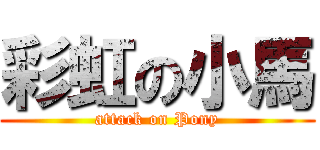 彩虹の小馬 (attack on Pony)