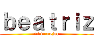 ｂｅａｔｒｉｚ (es la mejor)