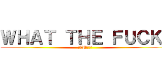 ＷＨＡＴ ＴＨＥ ＦＵＣＫ  (這TM是什麽)