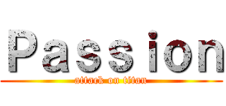 Ｐａｓｓｉｏｎ (attack on titan)