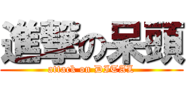 進撃の呆頭 (attack on DITAL)