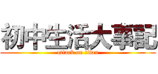 初中生活大事記 (attack on titan)