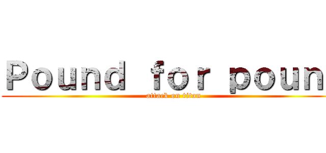 Ｐｏｕｎｄ ｆｏｒ ｐｏｕｎｄ (attack on titan)