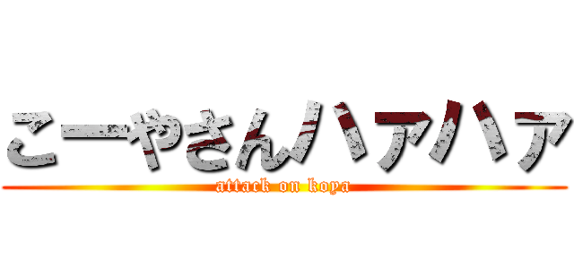 こーやさんハァハァ (attack on koya)