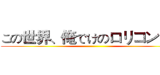 この世界、俺でけのロリコン！？ ()