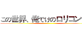 この世界、俺でけのロリコン！？ ()