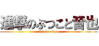 進撃のぷつこと音也 (I love otoya)