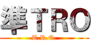 準ＴＲＯ (T.R.O.)