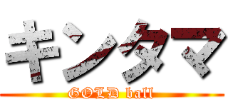 キンタマ (GOLD ball)
