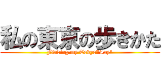 私の東京の歩きかた (Finding my Tokyo"way")