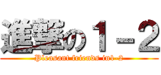 進撃の１－２ (Pleasant friends in1-2)