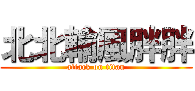 北北輸風胖胖 (attack on titan)