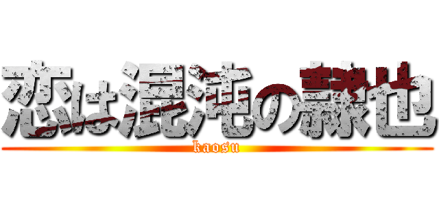 恋は混沌の隷也 (kaosu)