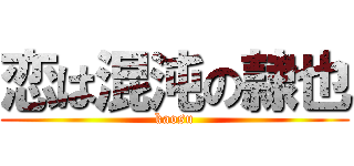 恋は混沌の隷也 (kaosu)