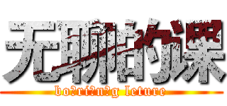 无聊的课 (bo ri n g leture)